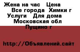 Жена на час › Цена ­ 3 000 - Все города, Химки г. Услуги » Для дома   . Московская обл.,Пущино г.